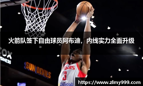 火箭队签下自由球员阿布迪，内线实力全面升级