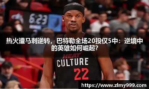 热火遭马刺逆转，巴特勒全场20投仅5中：逆境中的英雄如何崛起？