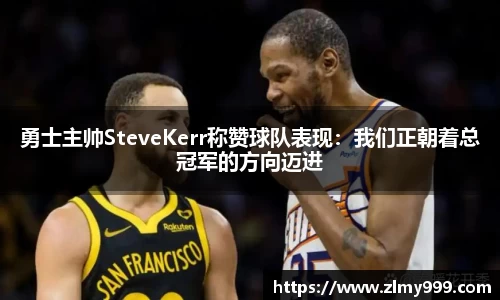 勇士主帅SteveKerr称赞球队表现：我们正朝着总冠军的方向迈进