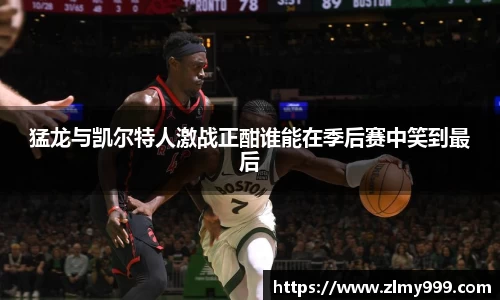 猛龙与凯尔特人激战正酣谁能在季后赛中笑到最后