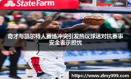 奇才与凯尔特人赛场冲突引发热议球迷对抗赛事安全表示担忧