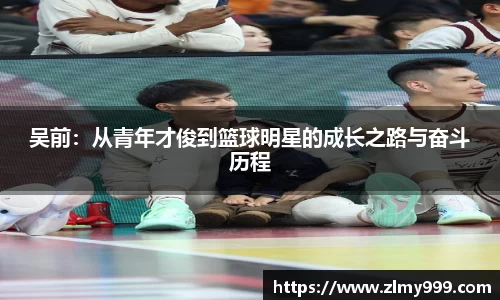 吴前：从青年才俊到篮球明星的成长之路与奋斗历程