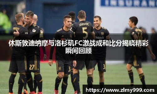 休斯敦迪纳摩与洛杉矶FC激战成和比分揭晓精彩瞬间回顾