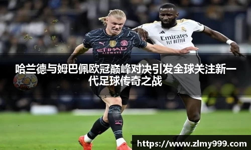 哈兰德与姆巴佩欧冠巅峰对决引发全球关注新一代足球传奇之战