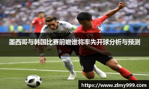 墨西哥与韩国比赛前瞻谁将率先开球分析与预测