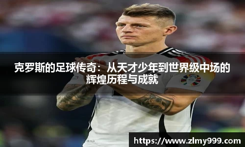 克罗斯的足球传奇：从天才少年到世界级中场的辉煌历程与成就