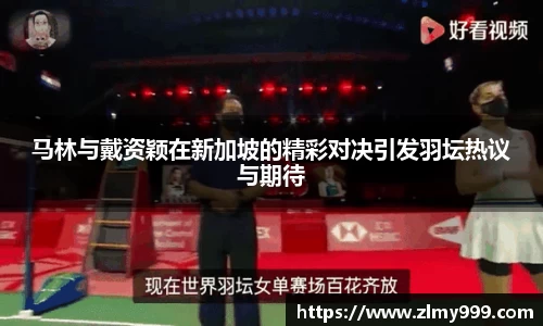 马林与戴资颖在新加坡的精彩对决引发羽坛热议与期待