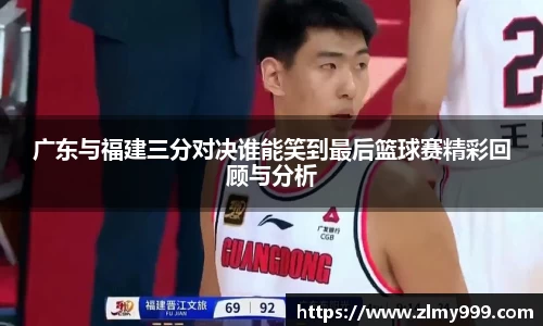 广东与福建三分对决谁能笑到最后篮球赛精彩回顾与分析