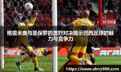 格雷米奥与圣保罗的激烈对决揭示巴西足球的魅力与竞争力