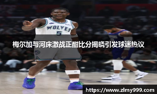梅尔加与河床激战正酣比分揭晓引发球迷热议